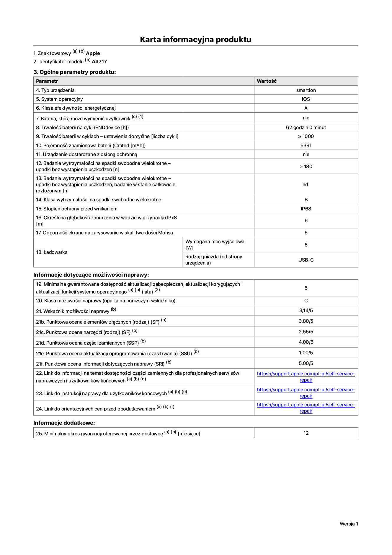 Karta informacyjna produktu dla iPhone’a 18 Pro Max, model A3717. Dostawca: Apple Distribution International Limited, Hollyhill Industrial Estate. Cork, Irlandia T23 YK84. Typ urządzenia: smartfon. System operacyjny: iOS. Klasa efektywności energetycznej: A. Możliwość wymiany baterii przez użytkownika: nie. Trwałość baterii na cykl: 62 godziny. Trwałość baterii w cyklach – ustawienia domyślne: większa lub równa 1000. Pojemność znamionowa baterii: 5391 miliamperogodzin. Dostarczany z nakładką ochronną: nie. Wytrzymałość na spadki swobodne wielokrotne (liczba upadków bez wystąpienia uszkodzeń): większa lub równa 180. Wytrzymałość na spadki swobodne wielokrotne (liczba upadków bez wystąpienia uszkodzeń w stanie całkowicie rozłożonym): nie dotyczy. Klasa wytrzymałości na spadki swobodne wielokrotne: B. Stopień ochrony przed wnikaniem: IP68. Określona głębokość zanurzenia w wodzie w przypadku IPx8: 6 metrów. Odporność ekranu na zarysowanie w skali twardości Mohsa: 5. Wymagana moc wyjściowa ładowarki: 5 watów. Typ gniazda ładowarki (od strony urządzenia): USB-C. Minimalna gwarantowana dostępność aktualizacji zabezpieczeń, aktualizacji korygujących i aktualizacji funkcji systemu operacyjnego: 5 lat. Klasa możliwości naprawy: C. Wskaźnik możliwości naprawy: 3,14/5. Punktowa ocena głębokości demontażu (SDD): 2,75/5. Punktowa ocena elementów złącznych: 3,80/5. Punktowa ocena narzędzi: 2,55/5. Punktowa ocena części zamiennych: 4,00/5. Punktowa ocena aktualizacji oprogramowania: 1,00/5. Punktowa ocena informacji dotyczących naprawy: 5,00/5. Link do informacji o dostępności części zamiennych dla profesjonalnych serwisów naprawczych i użytkowników końcowych: https://support.apple.com/self-service-repair. Link do instrukcji naprawy dla użytkowników końcowych: https://support.apple.com/self-service-repair. Link do orientacyjnych cen przed opodatkowaniem: https://support.apple.com/self-service-repair. Obowiązuje 12‑miesięczna gwarancja ogólna.